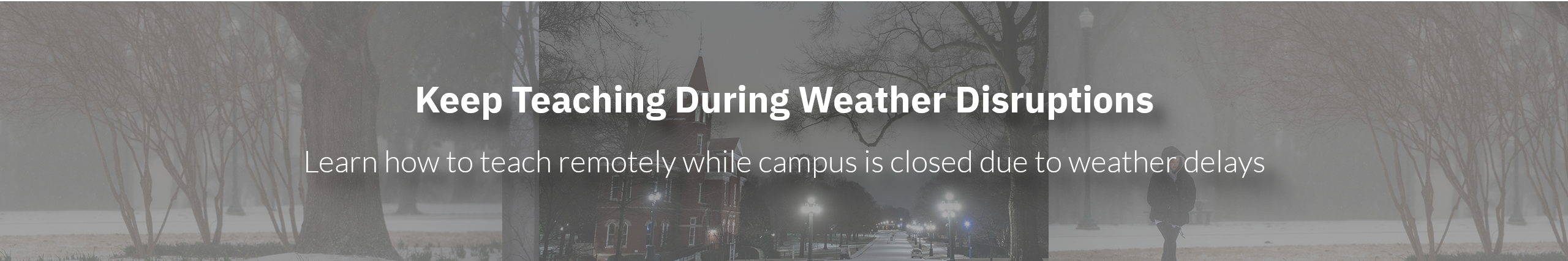 Keep Teaching during Weather Disruptions:Here are some ideas to keep in mind if you are going to teach remotely while campus is closed due to weather delays